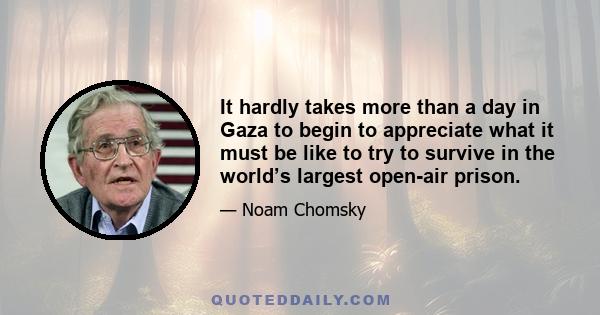 It hardly takes more than a day in Gaza to begin to appreciate what it must be like to try to survive in the world’s largest open-air prison.