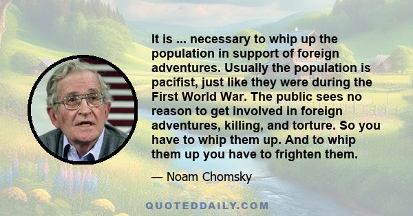 It is ... necessary to whip up the population in support of foreign adventures. Usually the population is pacifist, just like they were during the First World War. The public sees no reason to get involved in foreign