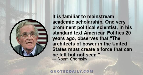 It is familiar to mainstream academic scholarship. One very prominent political scientist, in his standard text American Politics 20 years ago, observes that The architects of power in the United States must create a