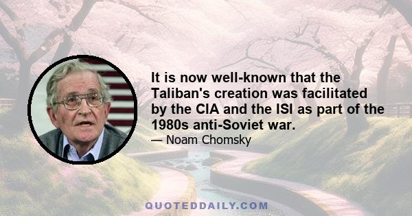 It is now well-known that the Taliban's creation was facilitated by the CIA and the ISI as part of the 1980s anti-Soviet war.