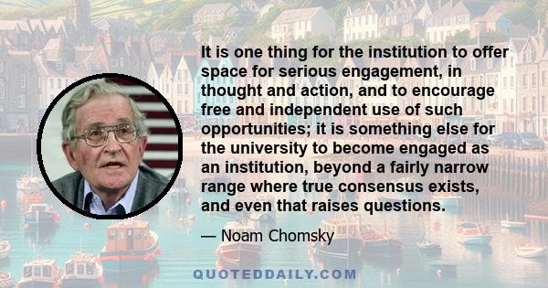 It is one thing for the institution to offer space for serious engagement, in thought and action, and to encourage free and independent use of such opportunities; it is something else for the university to become