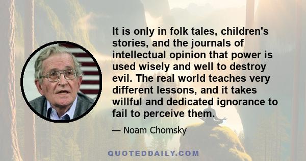 It is only in folk tales, children's stories, and the journals of intellectual opinion that power is used wisely and well to destroy evil. The real world teaches very different lessons, and it takes willful and