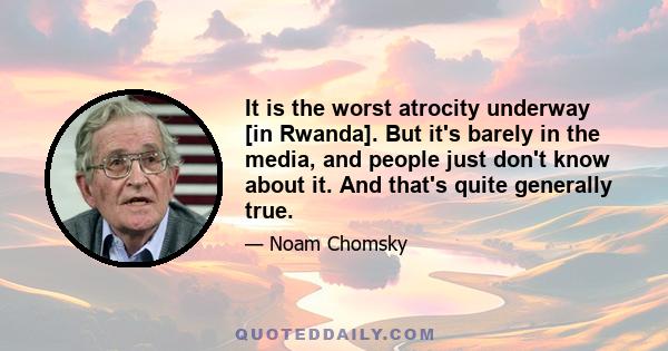 It is the worst atrocity underway [in Rwanda]. But it's barely in the media, and people just don't know about it. And that's quite generally true.