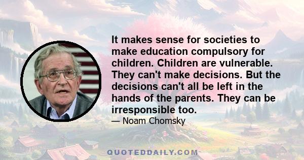 It makes sense for societies to make education compulsory for children. Children are vulnerable. They can't make decisions. But the decisions can't all be left in the hands of the parents. They can be irresponsible too.