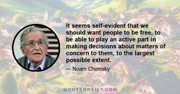 It seems self-evident that we should want people to be free, to be able to play an active part in making decisions about matters of concern to them, to the largest possible extent.