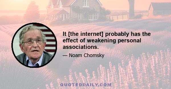 It [the internet] probably has the effect of weakening personal associations.