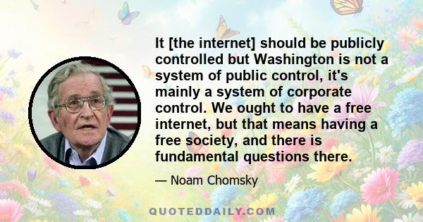 It [the internet] should be publicly controlled but Washington is not a system of public control, it's mainly a system of corporate control. We ought to have a free internet, but that means having a free society, and