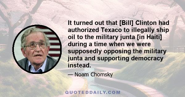 It turned out that [Bill] Clinton had authorized Texaco to illegally ship oil to the military junta [in Haiti] during a time when we were supposedly opposing the military junta and supporting democracy instead.