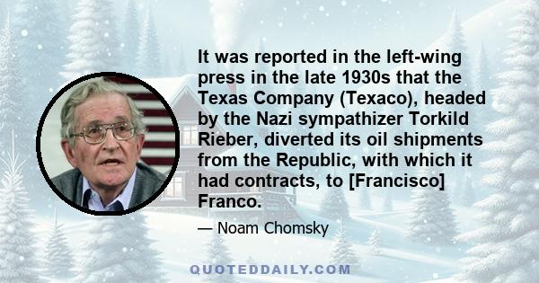 It was reported in the left-wing press in the late 1930s that the Texas Company (Texaco), headed by the Nazi sympathizer Torkild Rieber, diverted its oil shipments from the Republic, with which it had contracts, to