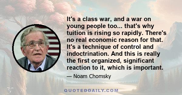 It's a class war, and a war on young people too... that's why tuition is rising so rapidly. There's no real economic reason for that. It's a technique of control and indoctrination. And this is really the first