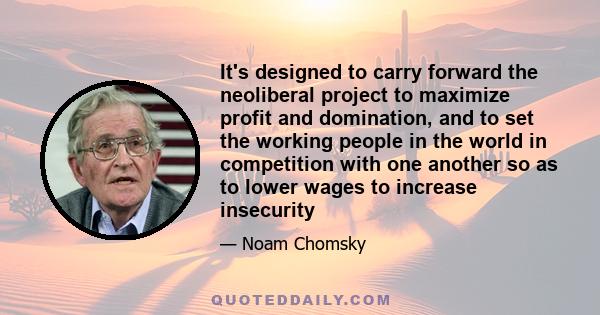 It's designed to carry forward the neoliberal project to maximize profit and domination, and to set the working people in the world in competition with one another so as to lower wages to increase insecurity