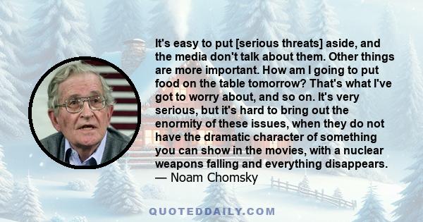 It's easy to put [serious threats] aside, and the media don't talk about them. Other things are more important. How am I going to put food on the table tomorrow? That's what I've got to worry about, and so on. It's very 