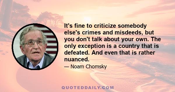 It's fine to criticize somebody else's crimes and misdeeds, but you don't talk about your own. The only exception is a country that is defeated. And even that is rather nuanced.