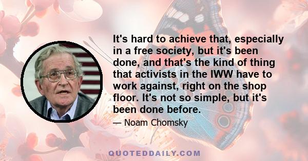 It's hard to achieve that, especially in a free society, but it's been done, and that's the kind of thing that activists in the IWW have to work against, right on the shop floor. It's not so simple, but it's been done