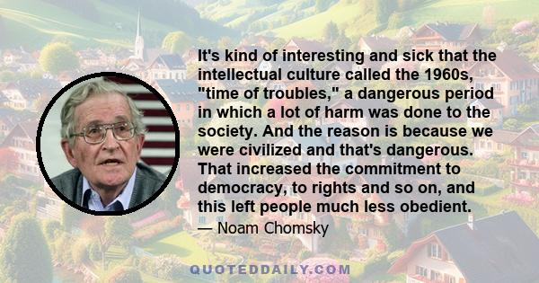 It's kind of interesting and sick that the intellectual culture called the 1960s, time of troubles, a dangerous period in which a lot of harm was done to the society. And the reason is because we were civilized and