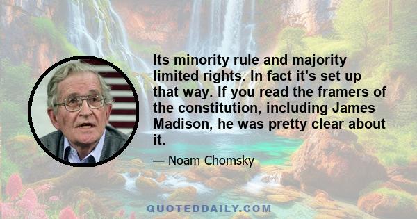 Its minority rule and majority limited rights. In fact it's set up that way. If you read the framers of the constitution, including James Madison, he was pretty clear about it.