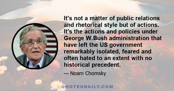 It's not a matter of public relations and rhetorical style but of actions. It's the actions and policies under George W.Bush administration that have left the US government remarkably isolated, feared and often hated to 