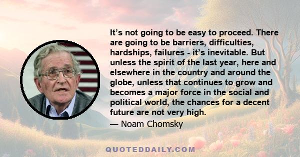 It’s not going to be easy to proceed. There are going to be barriers, difficulties, hardships, failures - it’s inevitable. But unless the spirit of the last year, here and elsewhere in the country and around the globe,