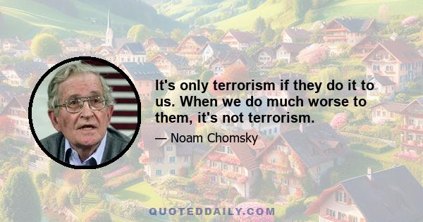 It's only terrorism if they do it to us. When we do much worse to them, it's not terrorism.