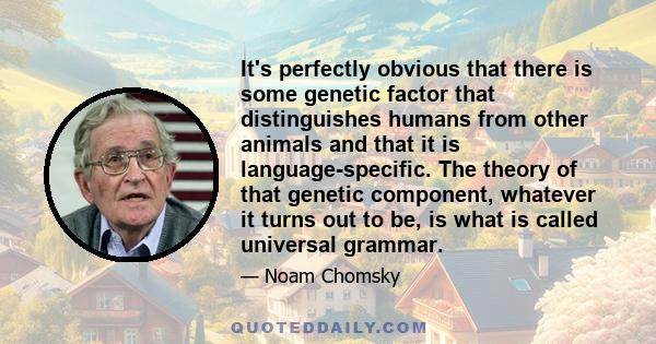 It's perfectly obvious that there is some genetic factor that distinguishes humans from other animals and that it is language-specific. The theory of that genetic component, whatever it turns out to be, is what is