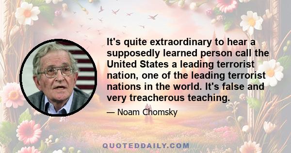 It's quite extraordinary to hear a supposedly learned person call the United States a leading terrorist nation, one of the leading terrorist nations in the world. It's false and very treacherous teaching.