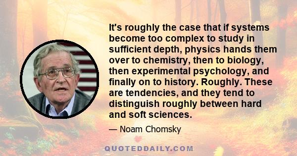 It's roughly the case that if systems become too complex to study in sufficient depth, physics hands them over to chemistry, then to biology, then experimental psychology, and finally on to history. Roughly. These are