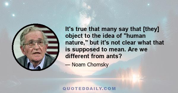 It's true that many say that [they] object to the idea of human nature, but it's not clear what that is supposed to mean. Are we different from ants?