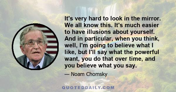 It's very hard to look in the mirror. We all know this. It's much easier to have illusions about yourself. And in particular, when you think, well, I'm going to believe what I like, but I'll say what the powerful want,