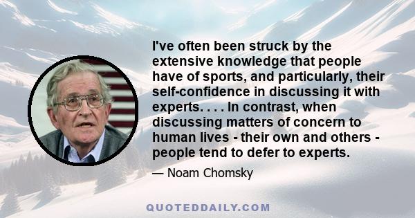 I've often been struck by the extensive knowledge that people have of sports, and particularly, their self-confidence in discussing it with experts. . . . In contrast, when discussing matters of concern to human lives - 