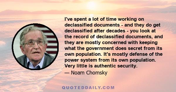 I've spent a lot of time working on declassified documents - and they do get declassified after decades - you look at the record of declassified documents, and they are mostly concerned with keeping what the government