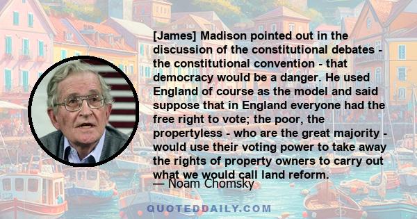 [James] Madison pointed out in the discussion of the constitutional debates - the constitutional convention - that democracy would be a danger. He used England of course as the model and said suppose that in England