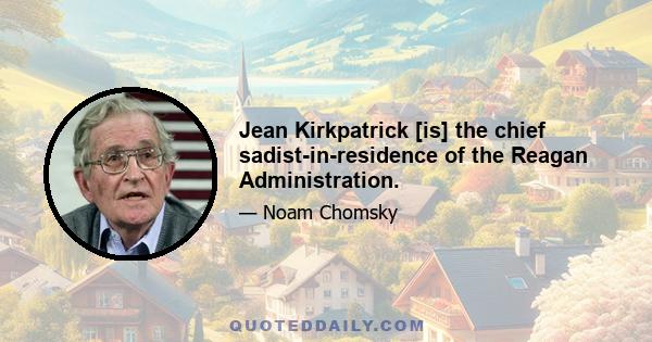 Jean Kirkpatrick [is] the chief sadist-in-residence of the Reagan Administration.