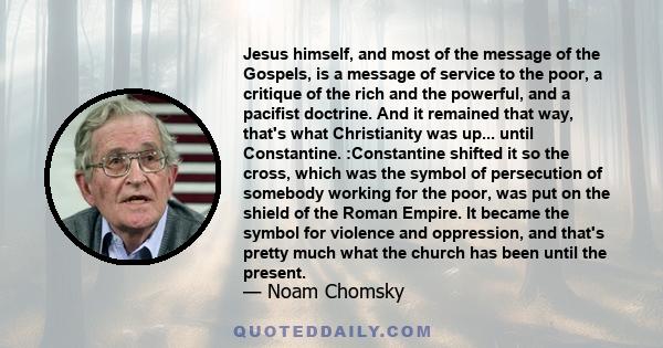 Jesus himself, and most of the message of the Gospels, is a message of service to the poor, a critique of the rich and the powerful, and a pacifist doctrine. And it remained that way, that's what Christianity was up...