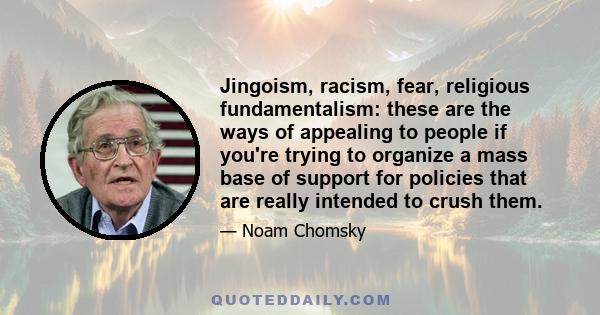 Jingoism, racism, fear, religious fundamentalism: these are the ways of appealing to people if you're trying to organize a mass base of support for policies that are really intended to crush them.