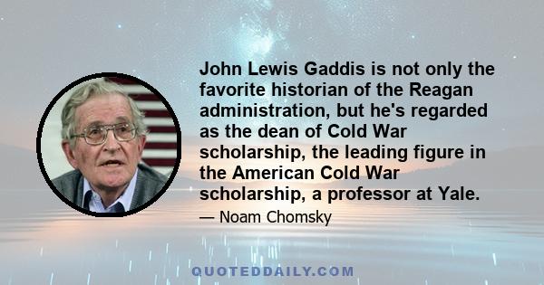 John Lewis Gaddis is not only the favorite historian of the Reagan administration, but he's regarded as the dean of Cold War scholarship, the leading figure in the American Cold War scholarship, a professor at Yale.