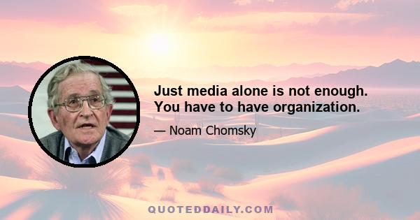 Just media alone is not enough. You have to have organization.