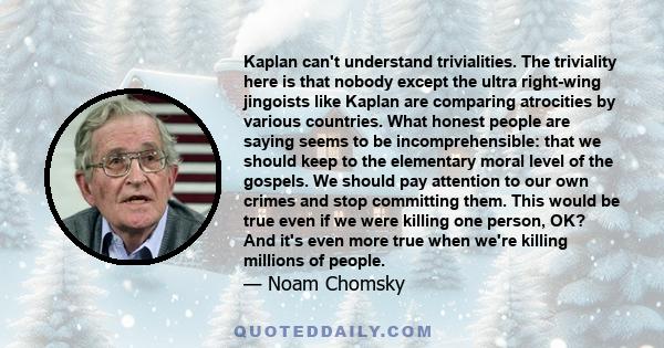 Kaplan can't understand trivialities. The triviality here is that nobody except the ultra right-wing jingoists like Kaplan are comparing atrocities by various countries. What honest people are saying seems to be