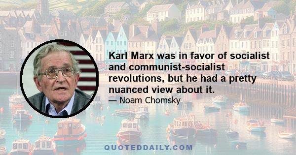 Karl Marx was in favor of socialist and communist-socialist revolutions, but he had a pretty nuanced view about it.