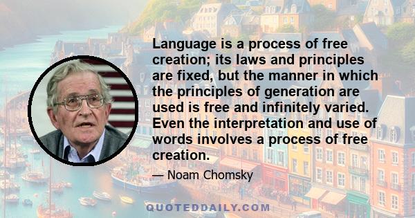 Language is a process of free creation; its laws and principles are fixed, but the manner in which the principles of generation are used is free and infinitely varied. Even the interpretation and use of words involves a 