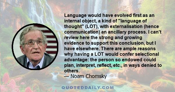 Language would have evolved first as an internal object, a kind of language of thought (LOT), with externalisation (hence communication) an ancillary process. I can't review here the strong and growing evidence to