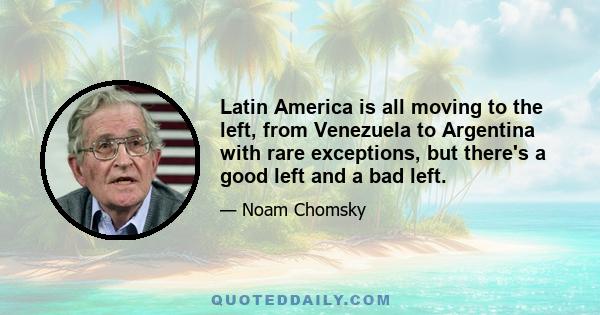 Latin America is all moving to the left, from Venezuela to Argentina with rare exceptions, but there's a good left and a bad left.