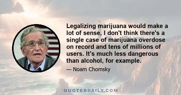 Legalizing marijuana would make a lot of sense, I don't think there's a single case of marijuana overdose on record and tens of millions of users. It's much less dangerous than alcohol, for example.