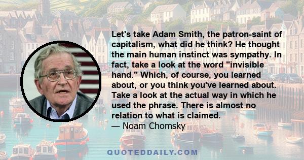 Let's take Adam Smith, the patron-saint of capitalism, what did he think? He thought the main human instinct was sympathy. In fact, take a look at the word invisible hand. Which, of course, you learned about, or you