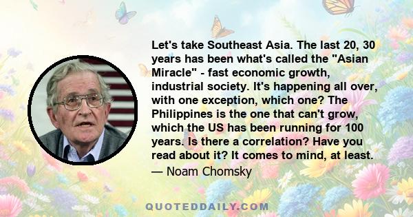 Let's take Southeast Asia. The last 20, 30 years has been what's called the Asian Miracle - fast economic growth, industrial society. It's happening all over, with one exception, which one? The Philippines is the one