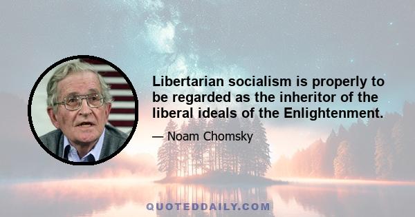 Libertarian socialism is properly to be regarded as the inheritor of the liberal ideals of the Enlightenment.