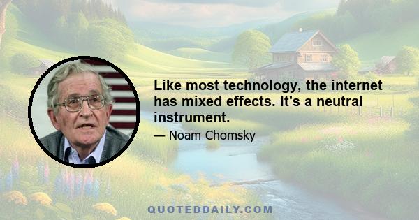 Like most technology, the internet has mixed effects. It's a neutral instrument.