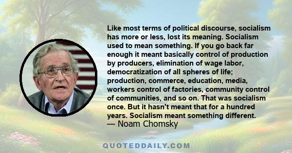 Like most terms of political discourse, socialism has more or less, lost its meaning. Socialism used to mean something. If you go back far enough it meant basically control of production by producers, elimination of