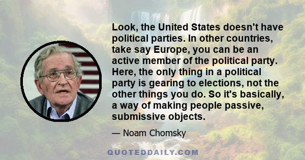 Look, the United States doesn't have political parties. In other countries, take say Europe, you can be an active member of the political party. Here, the only thing in a political party is gearing to elections, not the 