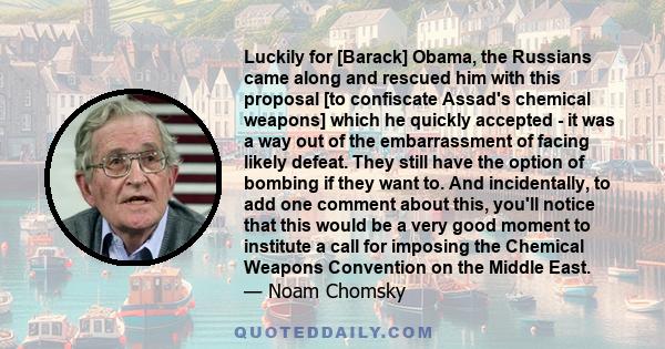 Luckily for [Barack] Obama, the Russians came along and rescued him with this proposal [to confiscate Assad's chemical weapons] which he quickly accepted - it was a way out of the embarrassment of facing likely defeat.