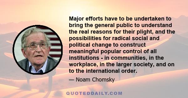 Major efforts have to be undertaken to bring the general public to understand the real reasons for their plight, and the possibilities for radical social and political change to construct meaningful popular control of